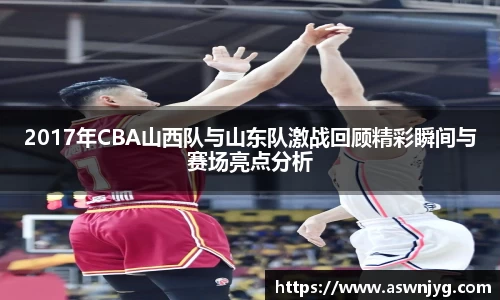 2017年CBA山西队与山东队激战回顾精彩瞬间与赛场亮点分析