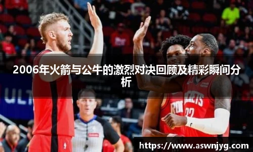 2006年火箭与公牛的激烈对决回顾及精彩瞬间分析