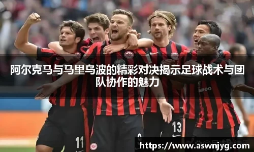 阿尔克马与马里乌波的精彩对决揭示足球战术与团队协作的魅力
