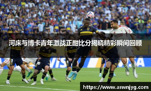 河床与博卡青年激战正酣比分揭晓精彩瞬间回顾