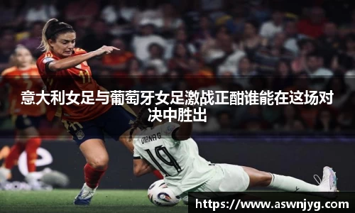 意大利女足与葡萄牙女足激战正酣谁能在这场对决中胜出